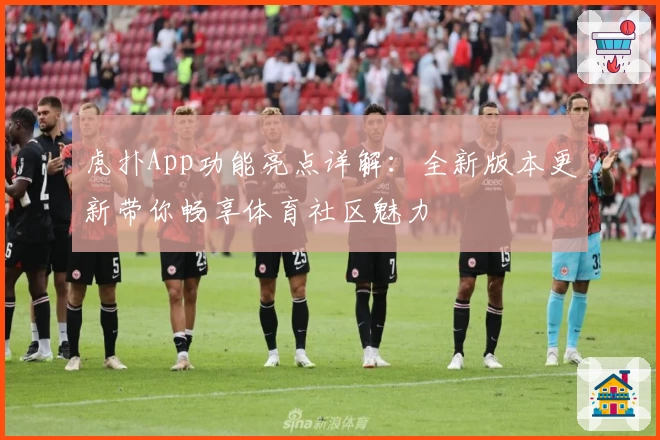 虎扑App功能亮点详解：全新版本更新带你畅享体育社区魅力