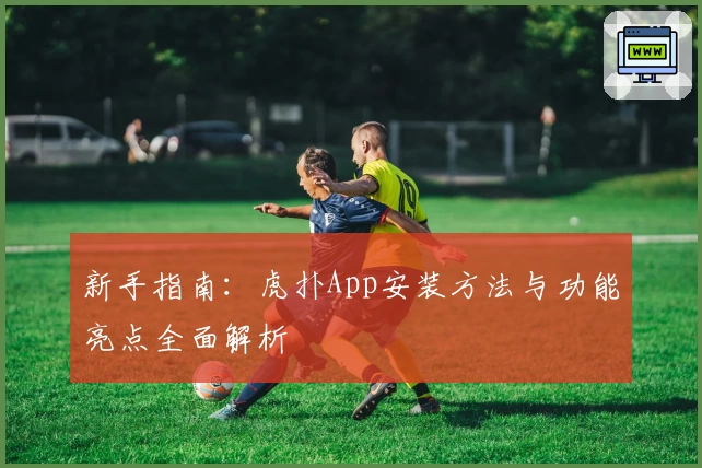 新手指南：虎扑App安装方法与功能亮点全面解析