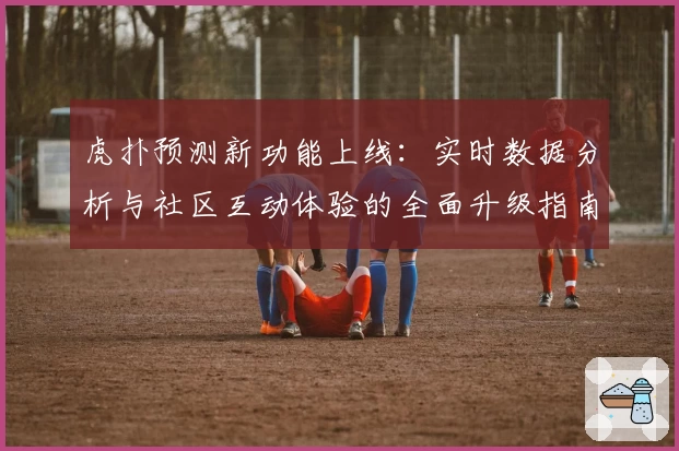 虎扑预测新功能上线：实时数据分析与社区互动体验的全面升级指南