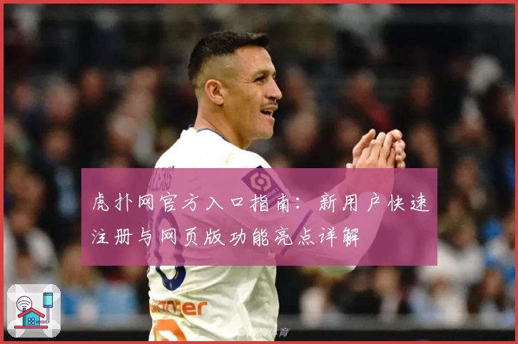 虎扑网官方入口指南：新用户快速注册与网页版功能亮点详解