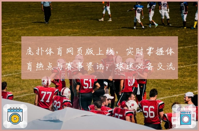虎扑体育网页版上线，实时掌握体育热点与赛事资讯，球迷必备交流平台