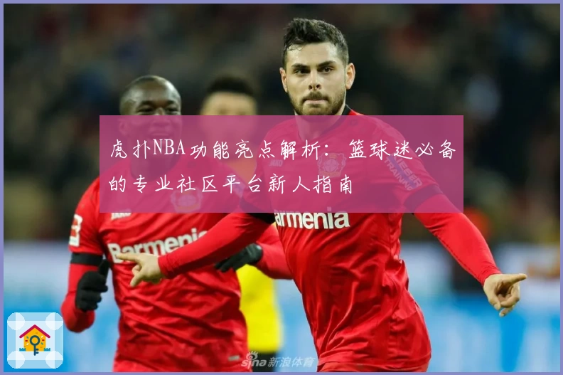 虎扑NBA功能亮点解析：篮球迷必备的专业社区平台新人指南