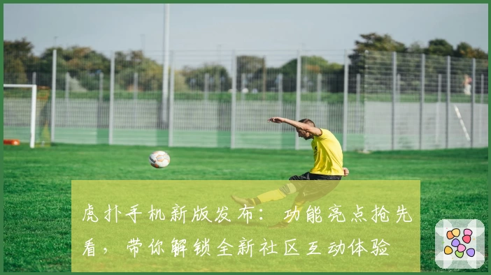 虎扑手机新版发布：功能亮点抢先看，带你解锁全新社区互动体验