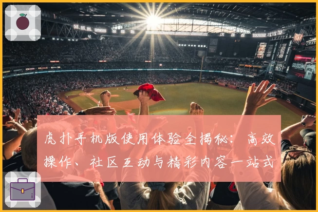 虎扑手机版使用体验全揭秘：高效操作、社区互动与精彩内容一站式畅享