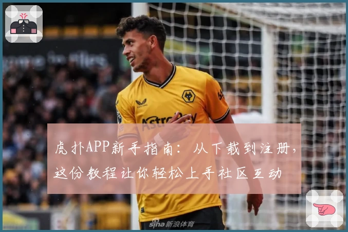 虎扑APP新手指南：从下载到注册，这份教程让你轻松上手社区互动