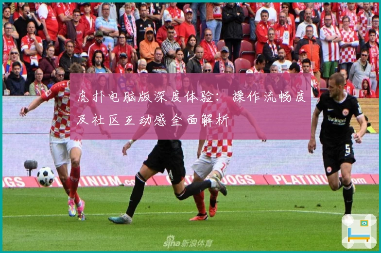 虎扑电脑版深度体验：操作流畅度及社区互动感全面解析