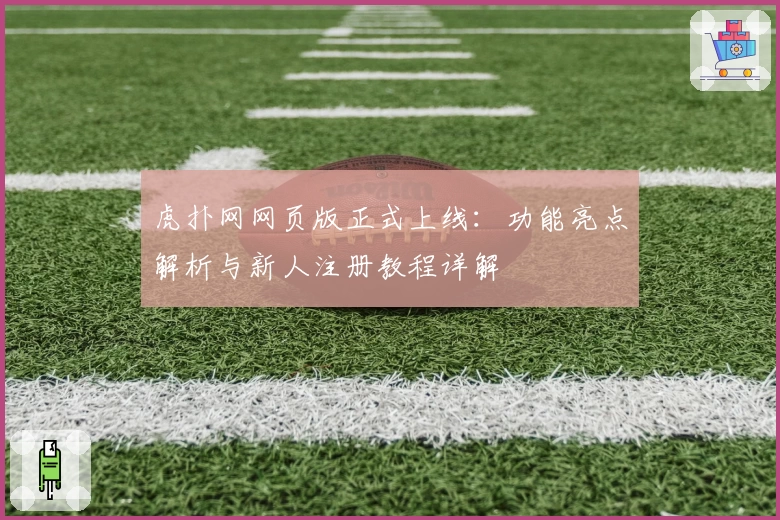 虎扑网网页版正式上线：功能亮点解析与新人注册教程详解