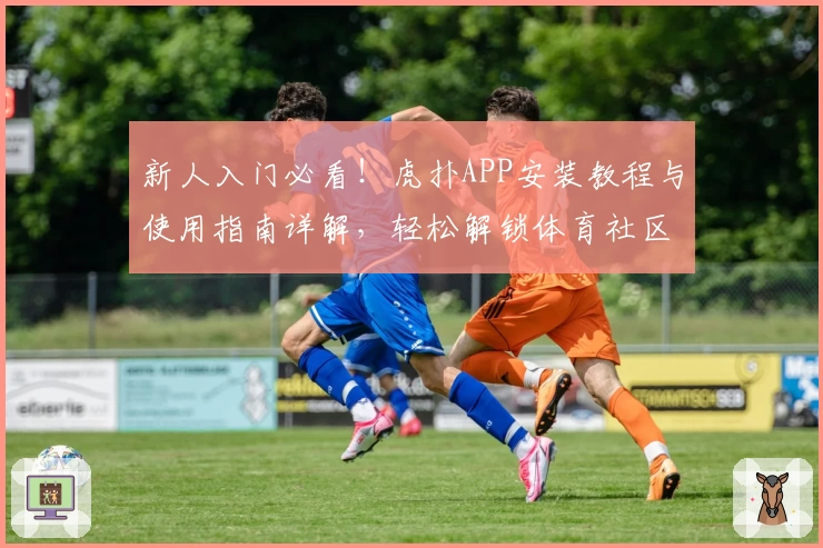 新人入门必看！虎扑APP安装教程与使用指南详解，轻松解锁体育社区精彩瞬间