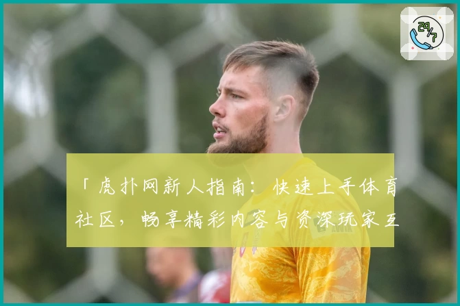 「虎扑网新人指南：快速上手体育社区，畅享精彩内容与资深玩家互动体验」
