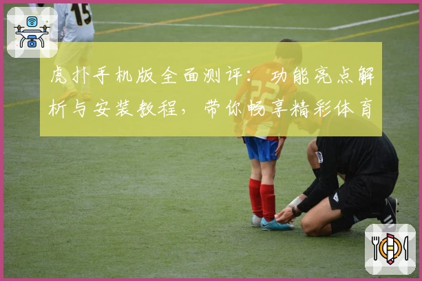 虎扑手机版全面测评：功能亮点解析与安装教程，带你畅享精彩体育社区体验