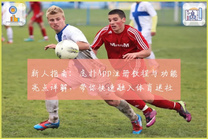 新人指南：虎扑App注册教程与功能亮点详解，带你快速融入体育迷社区