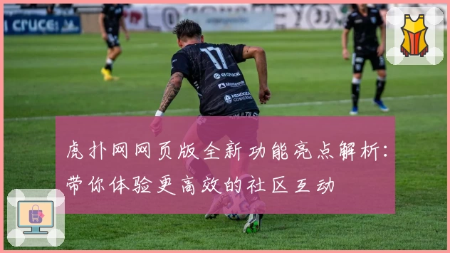 虎扑网网页版全新功能亮点解析：带你体验更高效的社区互动