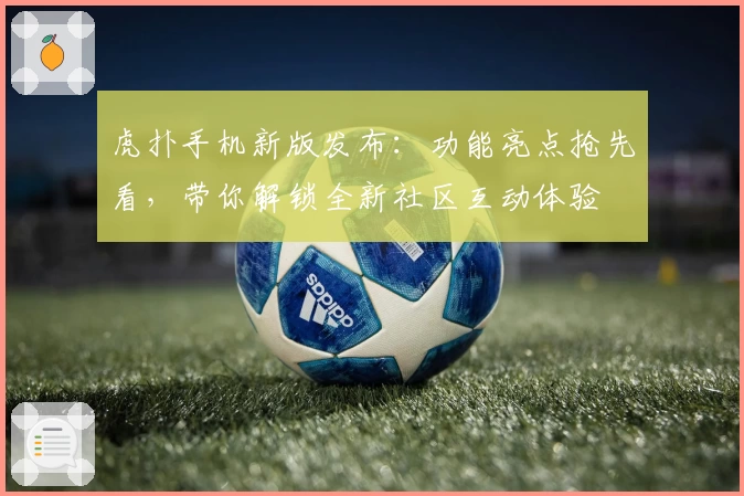 虎扑手机新版发布：功能亮点抢先看，带你解锁全新社区互动体验