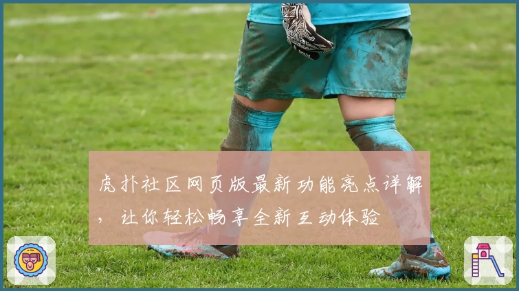 虎扑社区网页版最新功能亮点详解，让你轻松畅享全新互动体验