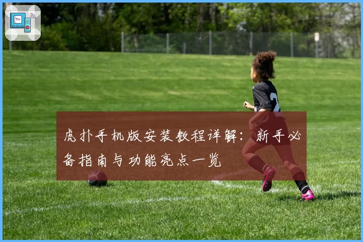 虎扑手机版安装教程详解:新手必备指南与功能亮点一览