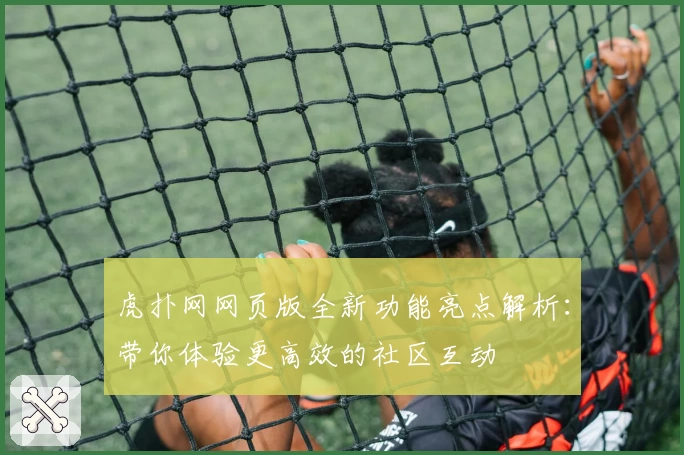虎扑网网页版全新功能亮点解析：带你体验更高效的社区互动