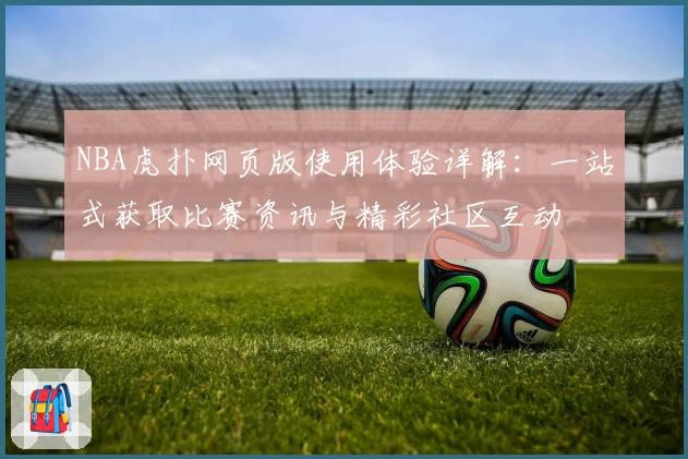 NBA虎扑网页版使用体验详解：一站式获取比赛资讯与精彩社区互动