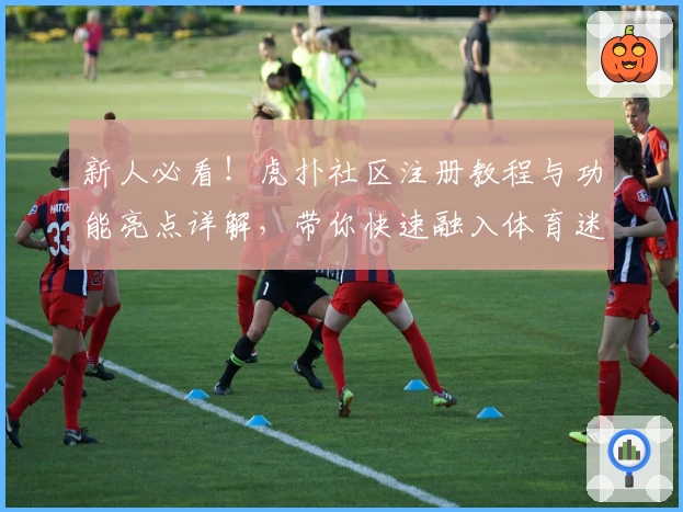 新人必看！虎扑社区注册教程与功能亮点详解，带你快速融入体育迷互动平台