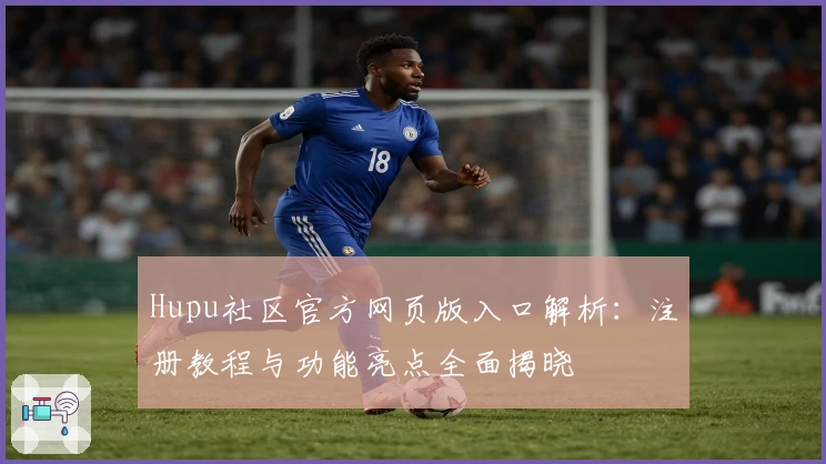 Hupu社区官方网页版入口解析：注册教程与功能亮点全面揭晓
