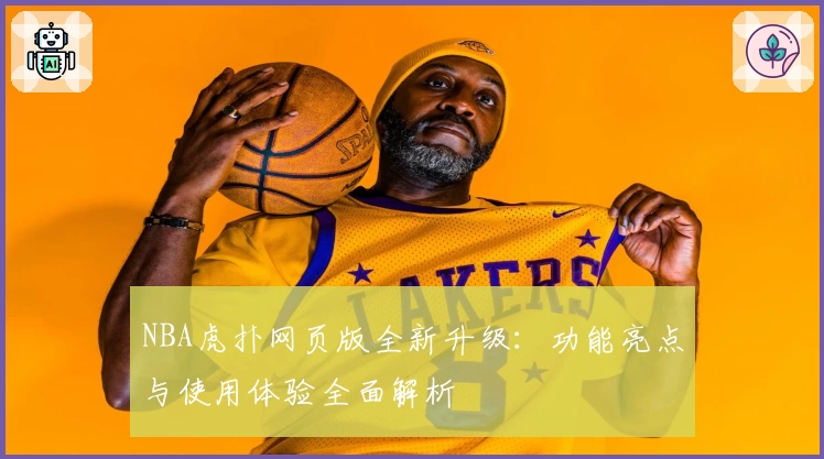 NBA虎扑网页版全新升级：功能亮点与使用体验全面解析