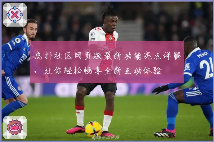虎扑社区网页版最新功能亮点详解，让你轻松畅享全新互动体验