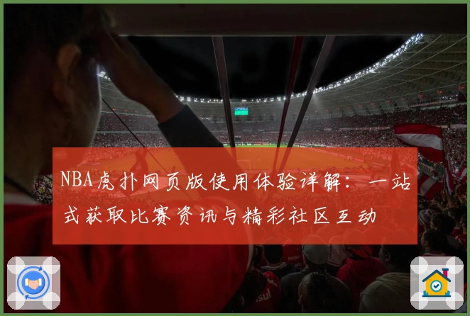 NBA虎扑网页版使用体验详解：一站式获取比赛资讯与精彩社区互动
