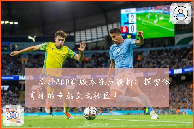 「虎扑App新版本亮点解析：探索体育迷的专属交流社区」