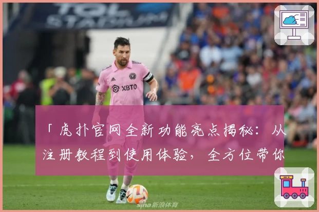 「虎扑官网全新功能亮点揭秘：从注册教程到使用体验，全方位带你深入了解」