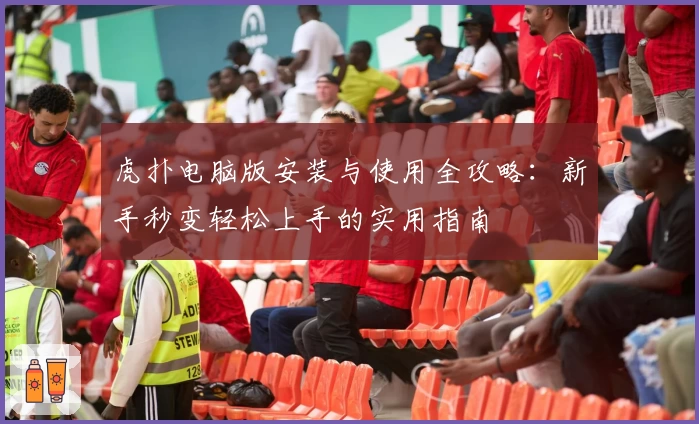虎扑电脑版安装与使用全攻略：新手秒变轻松上手的实用指南