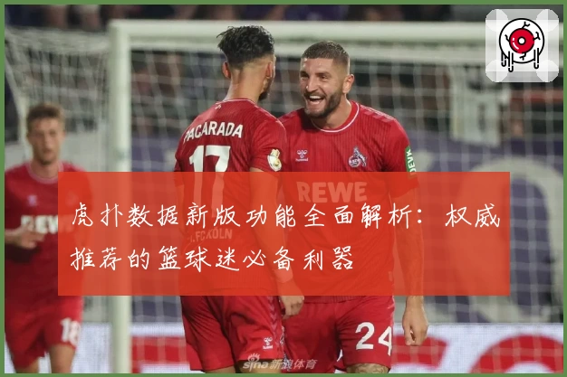 虎扑数据新版功能全面解析：权威推荐的篮球迷必备利器