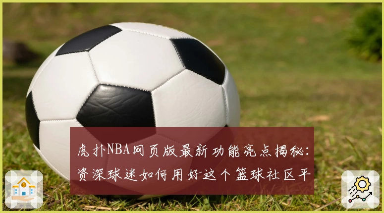 虎扑NBA网页版最新功能亮点揭秘：资深球迷如何用好这个篮球社区平台