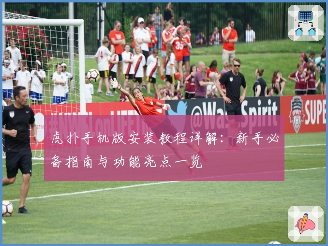 虎扑手机版安装教程详解：新手必备指南与功能亮点一览
