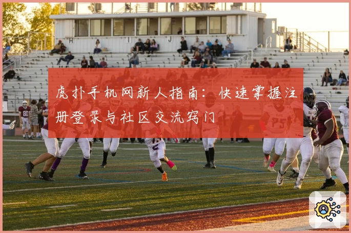 虎扑手机网新人指南：快速掌握注册登录与社区交流窍门
