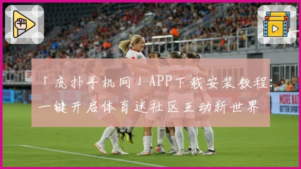 「虎扑手机网」APP下载安装教程:一键开启体育迷社区互动新世界