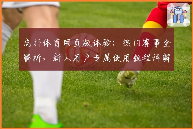 虎扑体育网页版体验：热门赛事全解析，新人用户专属使用教程详解