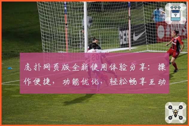 虎扑网页版全新使用体验分享：操作便捷，功能优化，轻松畅享互动交流