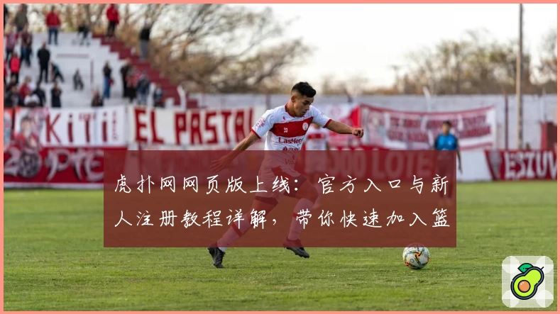 虎扑网网页版上线：官方入口与新人注册教程详解，带你快速加入篮球社区