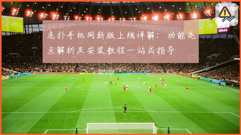 虎扑手机网新版上线详解：功能亮点解析及安装教程一站式指导