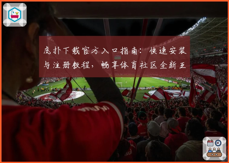 虎扑下载官方入口指南：快速安装与注册教程，畅享体育社区全新互动体验
