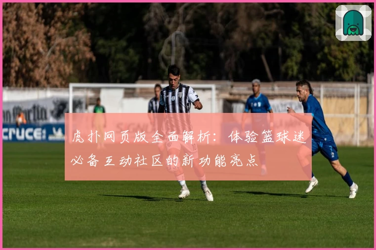 虎扑网页版全面解析：体验篮球迷必备互动社区的新功能亮点