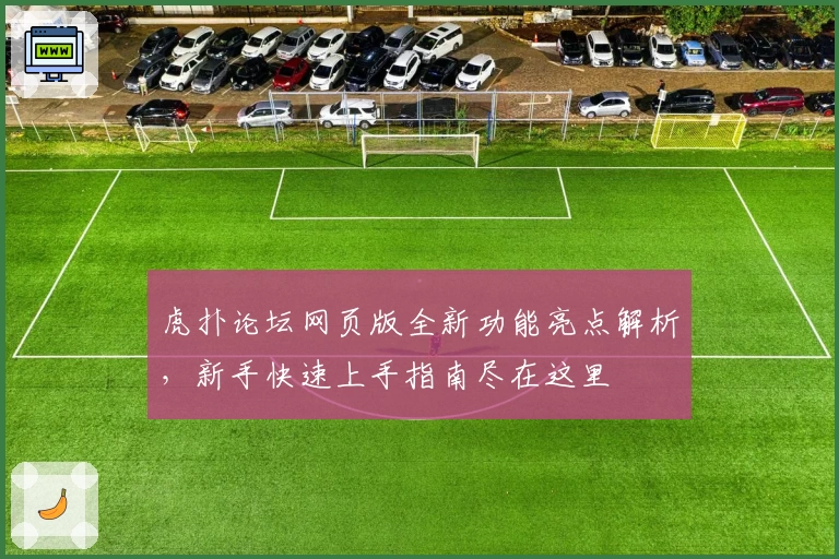 虎扑论坛网页版全新功能亮点解析，新手快速上手指南尽在这里