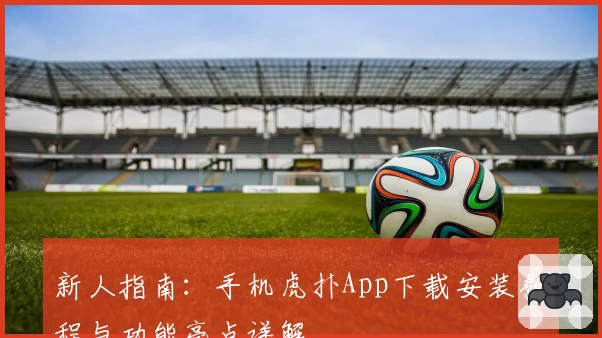 新人指南：手机虎扑App下载安装教程与功能亮点详解