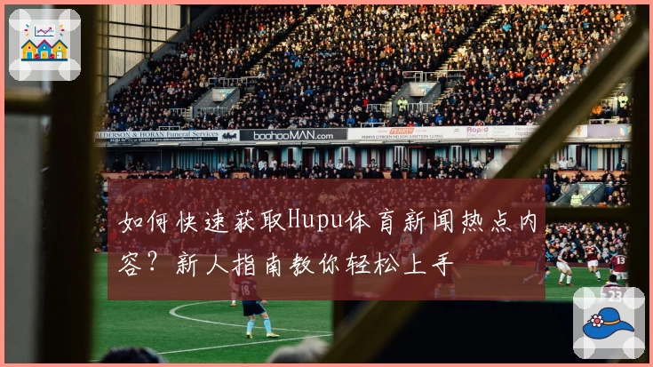 如何快速获取Hupu体育新闻热点内容？新人指南教你轻松上手
