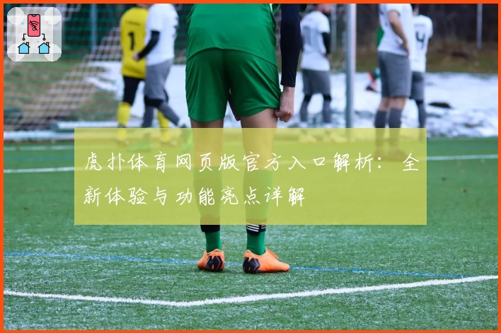 虎扑体育网页版官方入口解析：全新体验与功能亮点详解