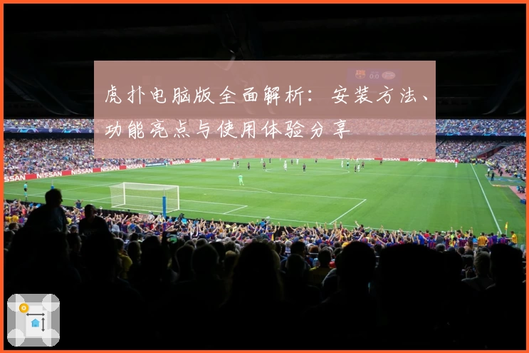 虎扑电脑版全面解析：安装方法、功能亮点与使用体验分享