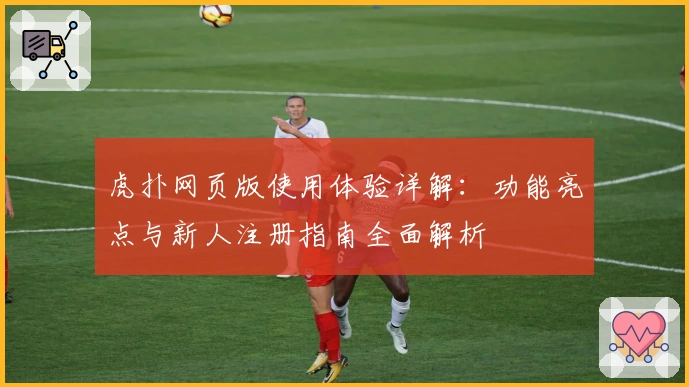 虎扑网页版使用体验详解:功能亮点与新人注册指南全面解析