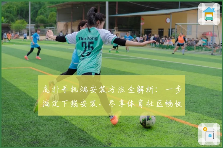 虎扑手机端安装方法全解析：一步搞定下载安装，尽享体育社区畅快体验