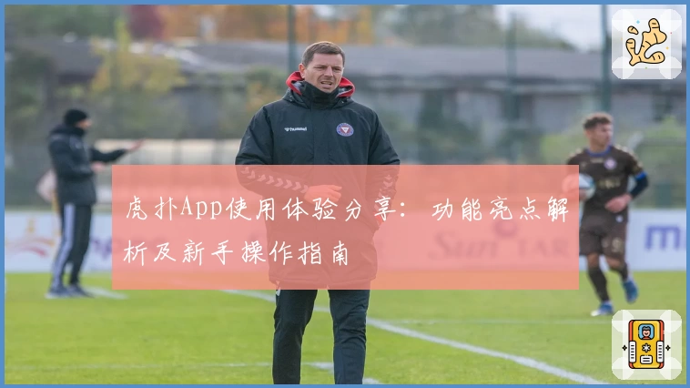 虎扑App使用体验分享：功能亮点解析及新手操作指南