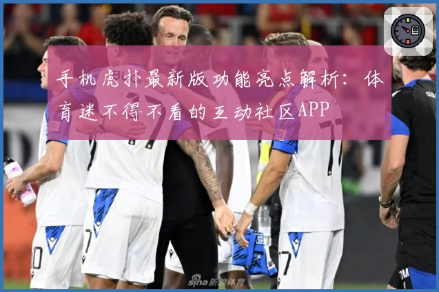 手机虎扑最新版功能亮点解析：体育迷不得不看的互动社区APP