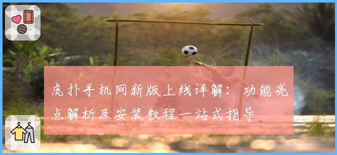 虎扑手机网新版上线详解：功能亮点解析及安装教程一站式指导